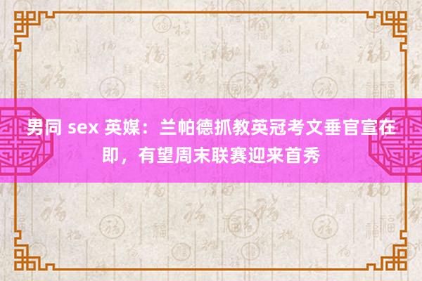 男同 sex 英媒：兰帕德抓教英冠考文垂官宣在即，有望周末联赛迎来首秀