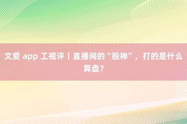 文爱 app 工视评丨直播间的“股神”，打的是什么算盘？