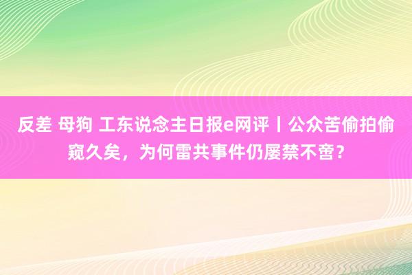 反差 母狗 工东说念主日报e网评丨公众苦偷拍偷窥久矣，为何雷共事件仍屡禁不啻？