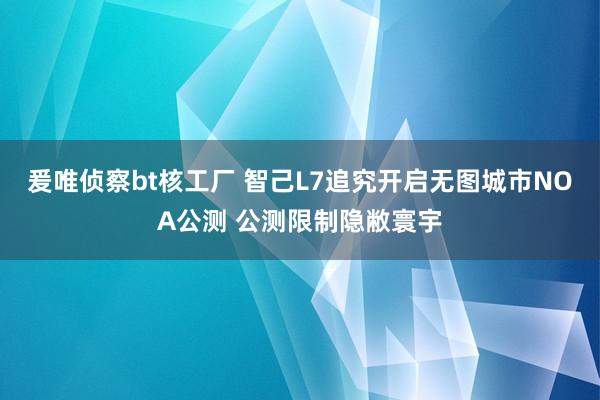 爰唯侦察bt核工厂 智己L7追究开启无图城市NOA公测 公测限制隐敝寰宇