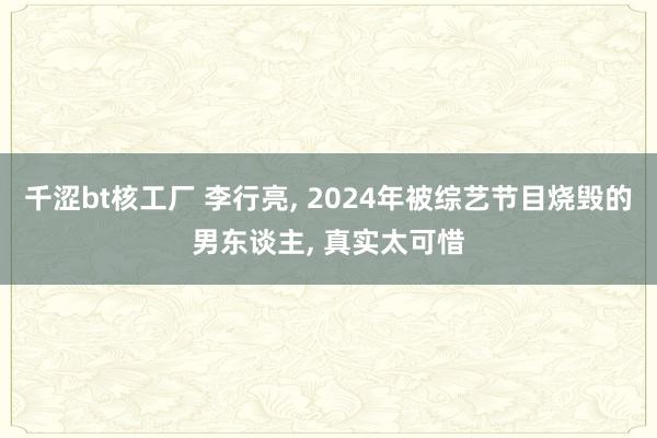 千涩bt核工厂 李行亮， 2024年被综艺节目烧毁的男东谈主， 真实太可惜