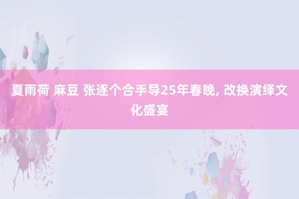 夏雨荷 麻豆 张逐个合手导25年春晚， 改换演绎文化盛宴