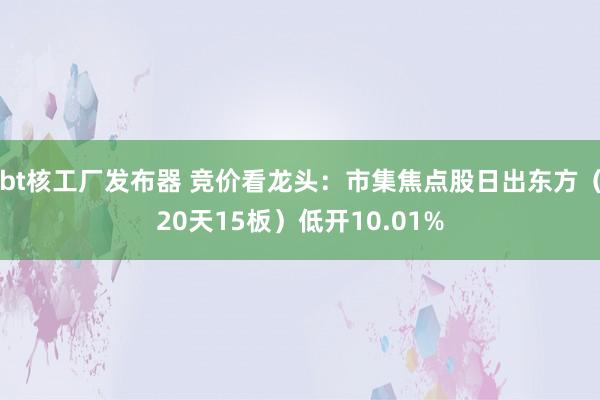 bt核工厂发布器 竞价看龙头：市集焦点股日出东方（20天15板）低开10.01%