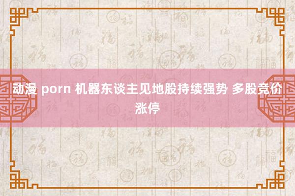 动漫 porn 机器东谈主见地股持续强势 多股竞价涨停