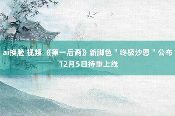 ai换脸 视频 《第一后裔》新脚色＂终极沙恩＂公布 12月5日持重上线