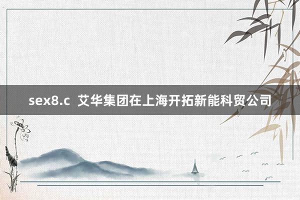 sex8.c  艾华集团在上海开拓新能科贸公司