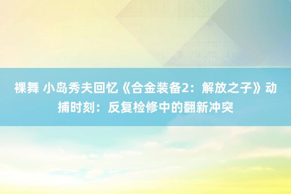 裸舞 小岛秀夫回忆《合金装备2：解放之子》动捕时刻：反复检修中的翻新冲突