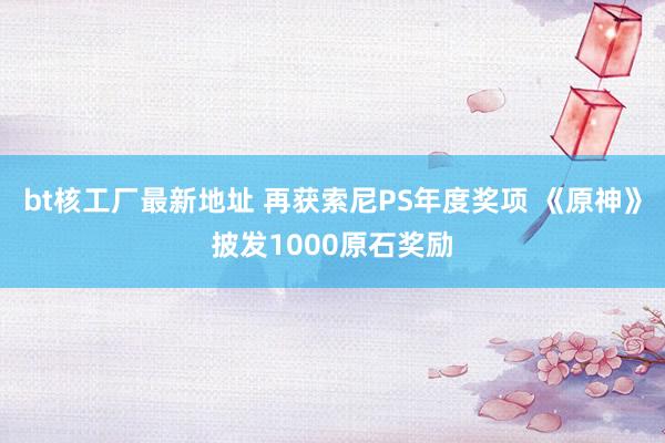 bt核工厂最新地址 再获索尼PS年度奖项 《原神》披发1000原石奖励