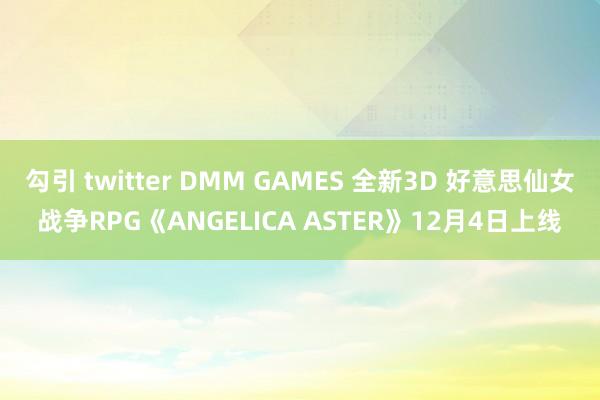 勾引 twitter DMM GAMES 全新3D 好意思仙女战争RPG《ANGELICA ASTER》12月4日上线