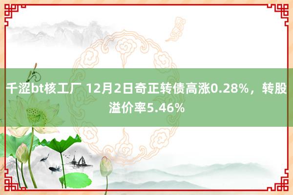 千涩bt核工厂 12月2日奇正转债高涨0.28%，转股溢价率5.46%