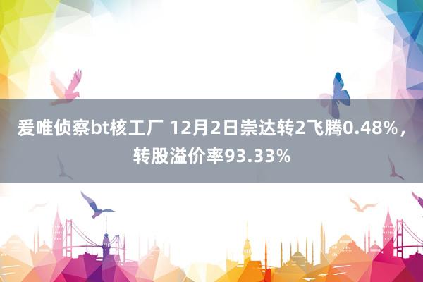 爰唯侦察bt核工厂 12月2日崇达转2飞腾0.48%，转股溢价率93.33%