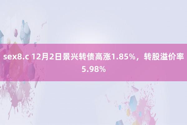 sex8.c 12月2日景兴转债高涨1.85%，转股溢价率5.98%