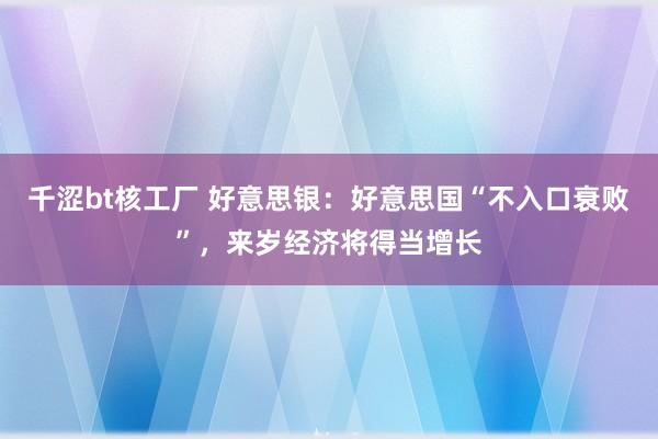 千涩bt核工厂 好意思银：好意思国“不入口衰败”，来岁经济将得当增长