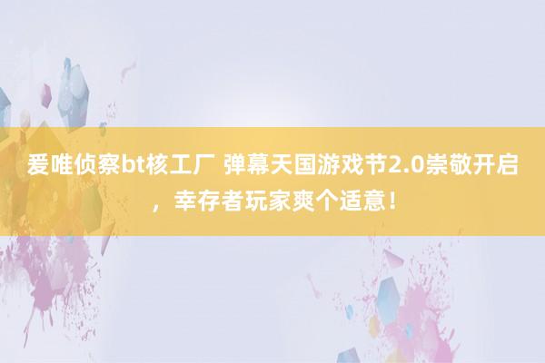 爰唯侦察bt核工厂 弹幕天国游戏节2.0崇敬开启，幸存者玩家爽个适意！