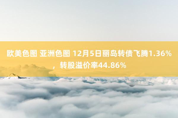 欧美色图 亚洲色图 12月5日丽岛转债飞腾1.36%，转股溢价率44.86%