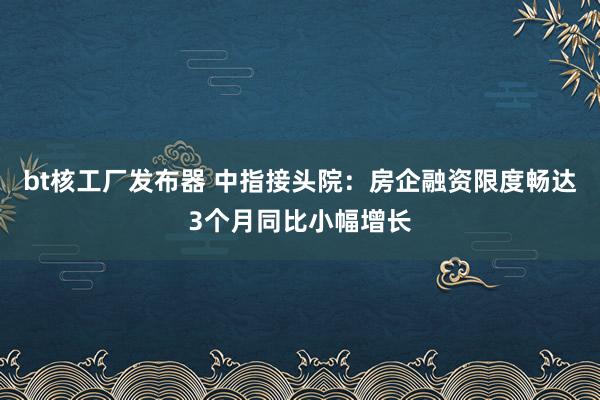 bt核工厂发布器 中指接头院：房企融资限度畅达3个月同比小幅增长