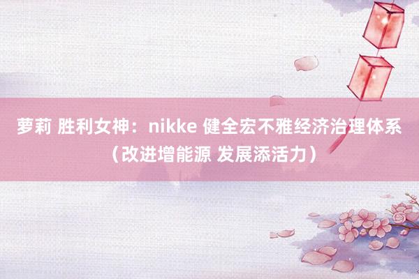 萝莉 胜利女神：nikke 健全宏不雅经济治理体系（改进增能源 发展添活力）