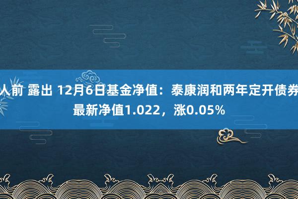 人前 露出 12月6日基金净值：泰康润和两年定开债券最新净值1.022，涨0.05%