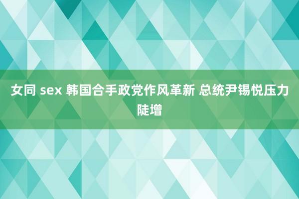 女同 sex 韩国合手政党作风革新 总统尹锡悦压力陡增