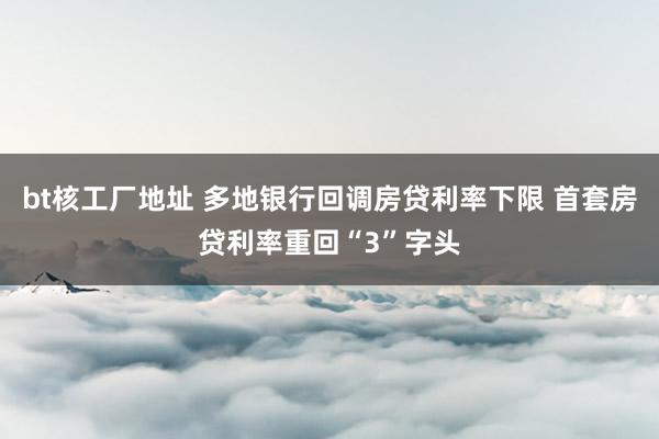 bt核工厂地址 多地银行回调房贷利率下限 首套房贷利率重回“3”字头