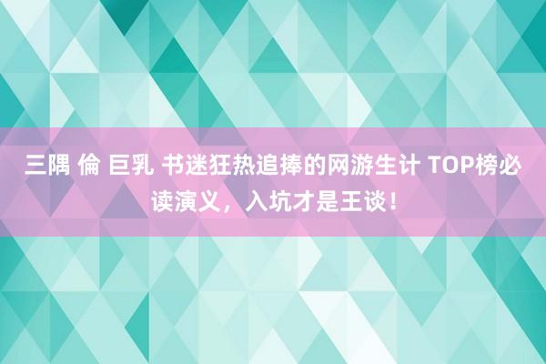 三隅 倫 巨乳 书迷狂热追捧的网游生计 TOP榜必读演义，入坑才是王谈！