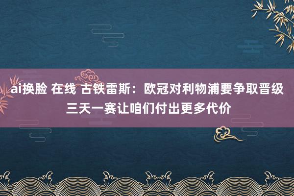 ai换脸 在线 古铁雷斯：欧冠对利物浦要争取晋级 三天一赛让咱们付出更多代价