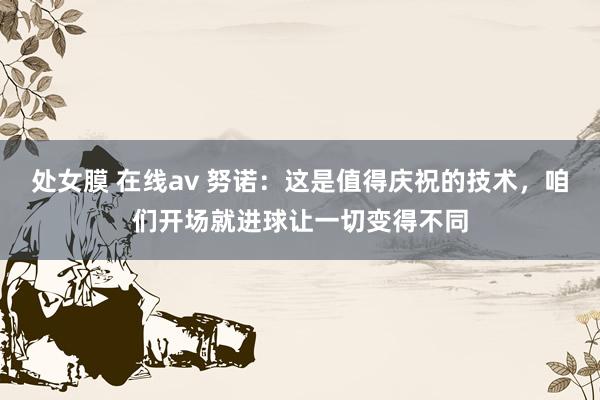 处女膜 在线av 努诺：这是值得庆祝的技术，咱们开场就进球让一切变得不同