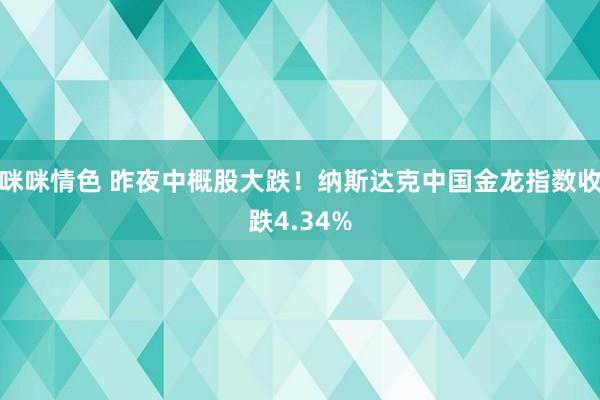 咪咪情色 昨夜中概股大跌！纳斯达克中国金龙指数收跌4.34%