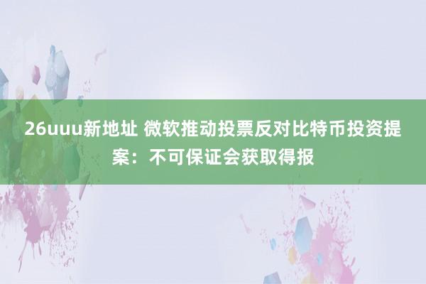 26uuu新地址 微软推动投票反对比特币投资提案：不可保证会获取得报