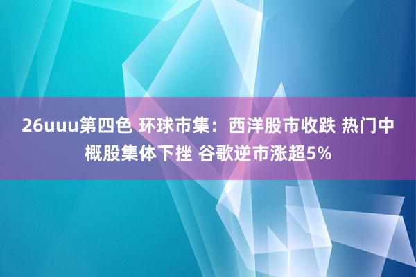 26uuu第四色 环球市集：西洋股市收跌 热门中概股集体下挫 谷歌逆市涨超5%