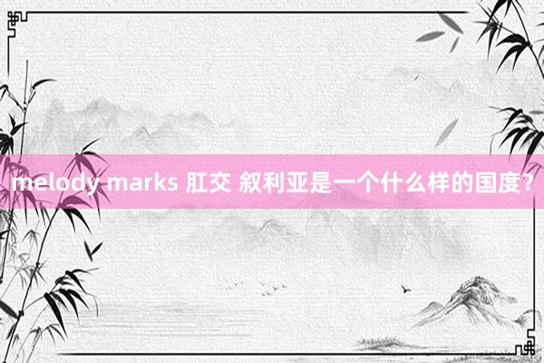 melody marks 肛交 叙利亚是一个什么样的国度？