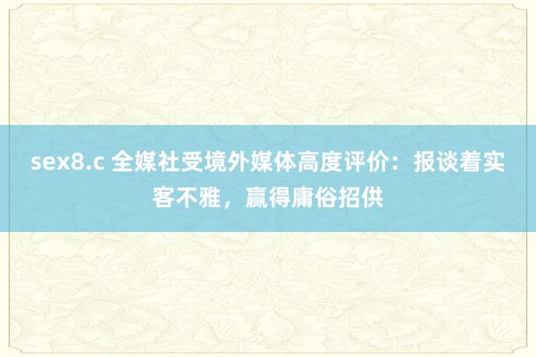 sex8.c 全媒社受境外媒体高度评价：报谈着实客不雅，赢得庸俗招供