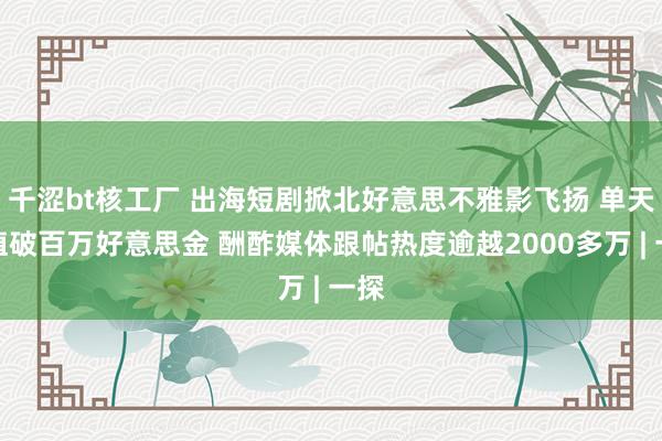 千涩bt核工厂 出海短剧掀北好意思不雅影飞扬 单天充值破百万好意思金 酬酢媒体跟帖热度逾越2000多万 | 一探