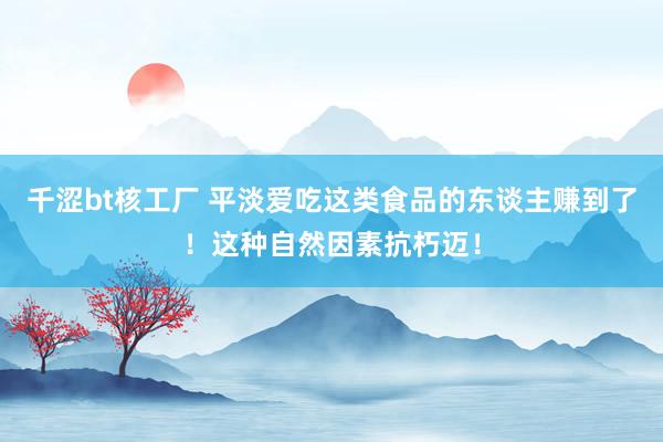 千涩bt核工厂 平淡爱吃这类食品的东谈主赚到了！这种自然因素抗朽迈！