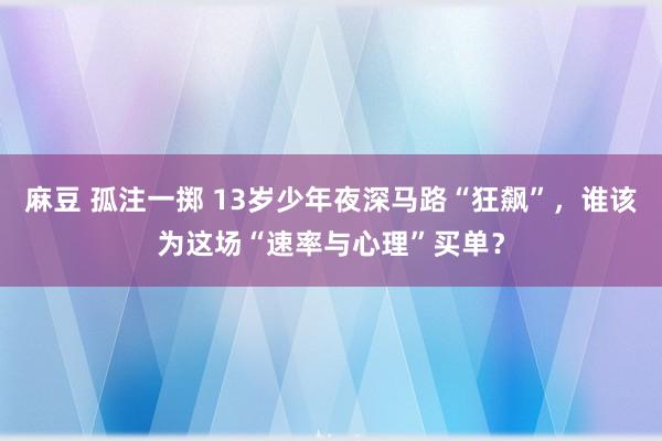 麻豆 孤注一掷 13岁少年夜深马路“狂飙”，谁该为这场“速率与心理”买单？