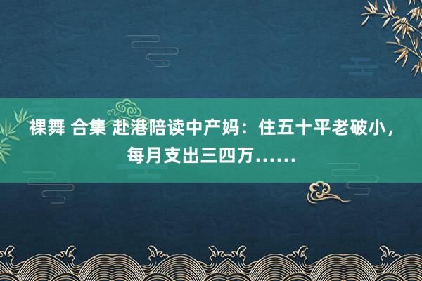 裸舞 合集 赴港陪读中产妈：住五十平老破小，每月支出三四万……