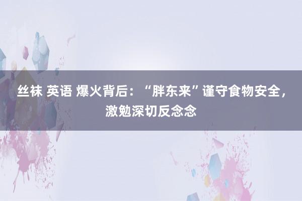 丝袜 英语 爆火背后：“胖东来”谨守食物安全，激勉深切反念念