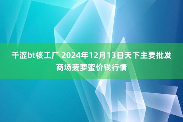 千涩bt核工厂 2024年12月13日天下主要批发商场菠萝蜜价钱行情