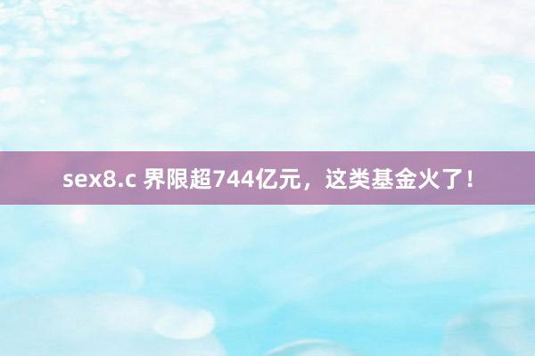 sex8.c 界限超744亿元，这类基金火了！