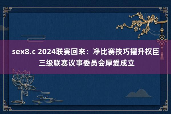 sex8.c 2024联赛回来：净比赛技巧擢升权臣 三级联赛议事委员会厚爱成立