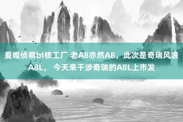 爰唯侦察bt核工厂 老A8亦然A8，此次是奇瑞风浪A8L。 今天来干涉奇瑞的A8L上市发