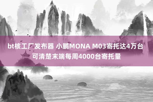 bt核工厂发布器 小鹏MONA M03寄托达4万台 可清楚末端每周4000台寄托量