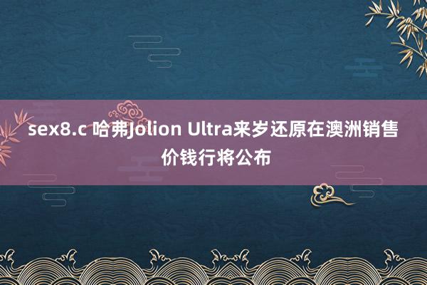 sex8.c 哈弗Jolion Ultra来岁还原在澳洲销售 价钱行将公布