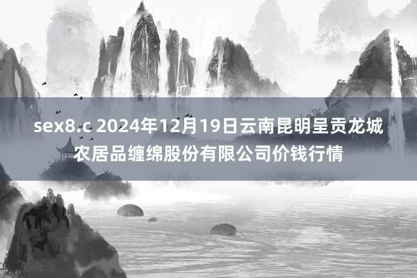 sex8.c 2024年12月19日云南昆明呈贡龙城农居品缠绵股份有限公司价钱行情