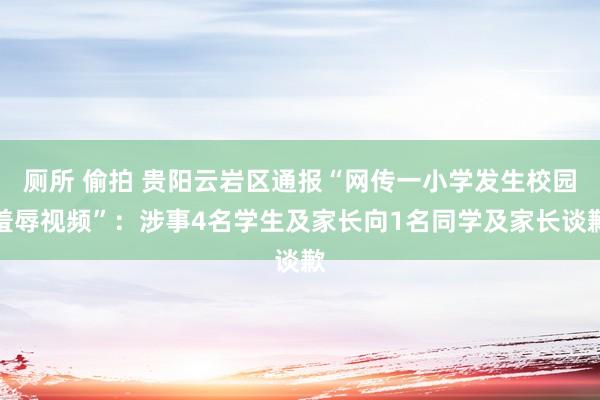 厕所 偷拍 贵阳云岩区通报“网传一小学发生校园羞辱视频”：涉事4名学生及家长向1名同学及家长谈歉