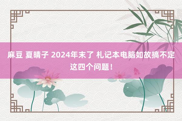 麻豆 夏晴子 2024年末了 札记本电脑如故搞不定这四个问题！