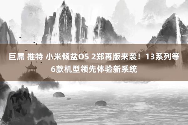 巨屌 推特 小米倾盆OS 2郑再版来袭！13系列等6款机型领先体验新系统