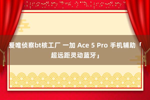 爰唯侦察bt核工厂 一加 Ace 5 Pro 手机辅助「超远距灵动蓝牙」