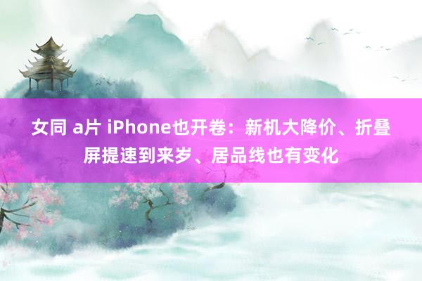 女同 a片 iPhone也开卷：新机大降价、折叠屏提速到来岁、居品线也有变化