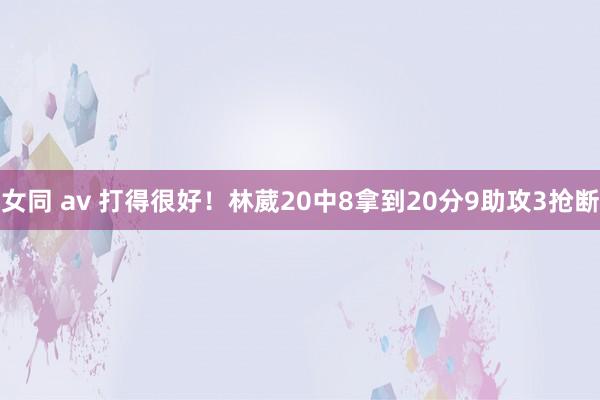 女同 av 打得很好！林葳20中8拿到20分9助攻3抢断